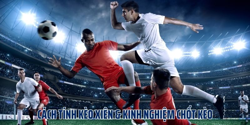 Cách Tính Kèo Xiên & Kinh Nghiệm Chốt Kèo Luôn Thắng