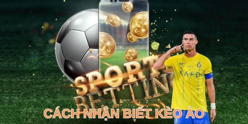 3+ Cách Nhận Biết Kèo Ảo Chuẩn Như Cao Thủ Chuyên Nghiệp