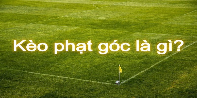 Kèo Phạt Góc - Các Kiểu Cược Phổ Biến Và Mẹo Soi Kèo Chuẩn