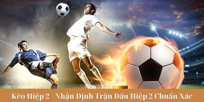 Kèo Hiệp 2 Là Gì Và Những Kiến Thức Cược Thủ Cần Biết