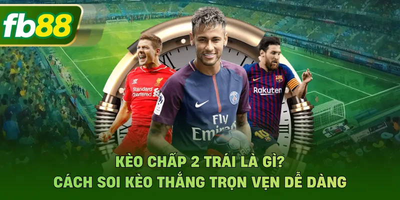 Kèo Chấp 2 Trái Là Gì? Cách Soi Kèo Thắng Trọn Vẹn Dễ Dàng