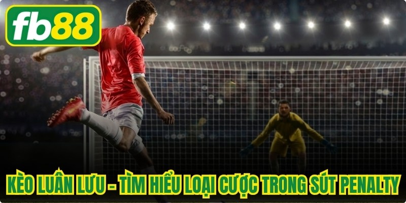 Kèo Luân Lưu - Tìm Hiểu Loại Cược Trong Loạt Sút Penalty
