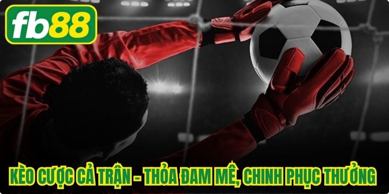 Kèo Cược Cả Trận - Thỏa Đam Mê, Chinh Phục Thưởng Hấp Dẫn