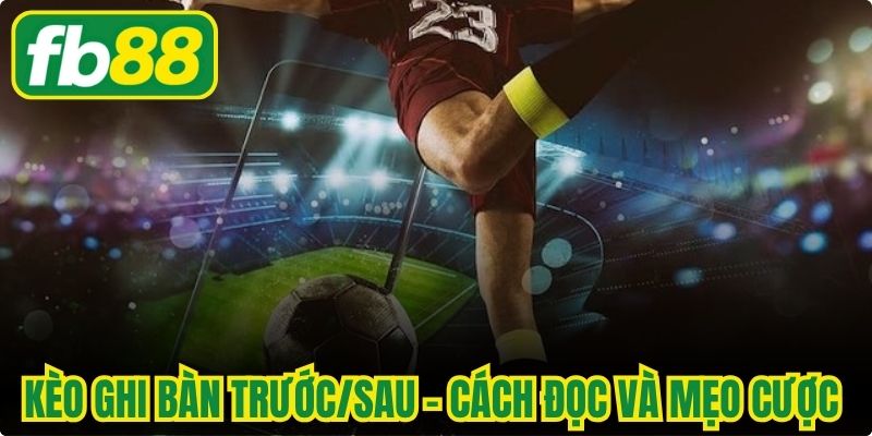 Kèo Ghi Bàn Trước/Sau - Cách Đọc Và Mẹo Cược Chuẩn Nhất